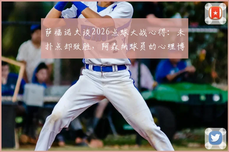 萨福诺夫谈2026点球大战心得：未扑点却致胜，阿森纳球员的心理博弈是关键