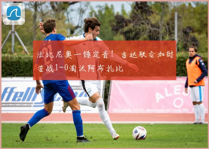 法比尼奥一锤定音!吉达联合加时苦战1-0淘汰阿布扎比
