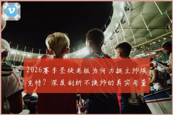 2026赛季圣徒老板为何力挺主帅埃克特?深度剖析不换帅的真实考量与球队未来走向