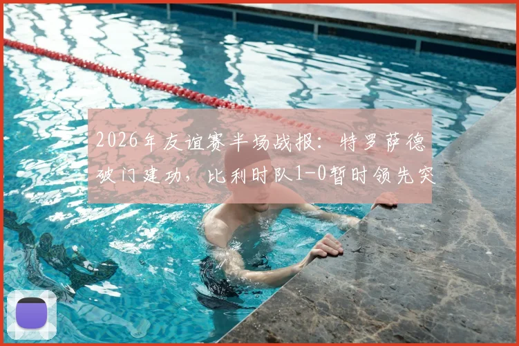 2026年友谊赛半场战报：特罗萨德破门建功，比利时队1-0暂时领先突尼斯队