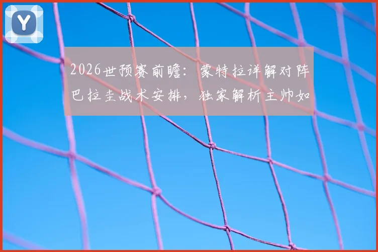 2026世预赛前瞻：蒙特拉详解对阵巴拉圭战术安排，独家解析主帅如何隔绝舆论干扰