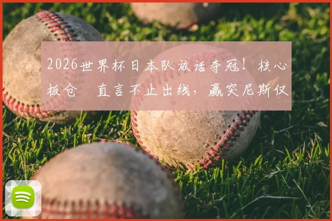 2026世界杯日本队放话夺冠！核心板仓滉直言不止出线，赢突尼斯仅是开始