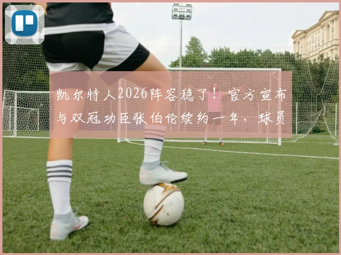 凯尔特人2026阵容稳了！官方宣布与双冠功臣张伯伦续约一年，球员上赛季表现与合同细节解读