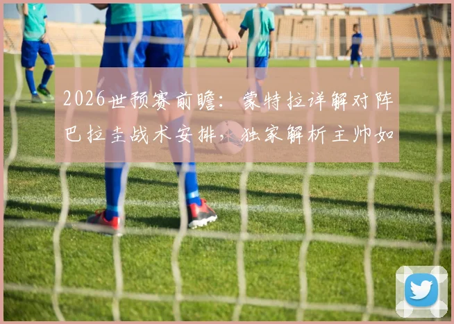 2026世预赛前瞻：蒙特拉详解对阵巴拉圭战术安排，独家解析主帅如何隔绝舆论干扰