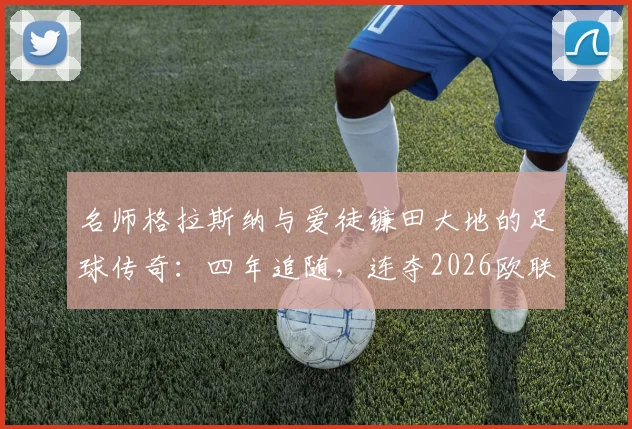 名师格拉斯纳与爱徒镰田大地的足球传奇:四年追随,连夺2026欧联与欧协联冠军的师徒之路全解析
