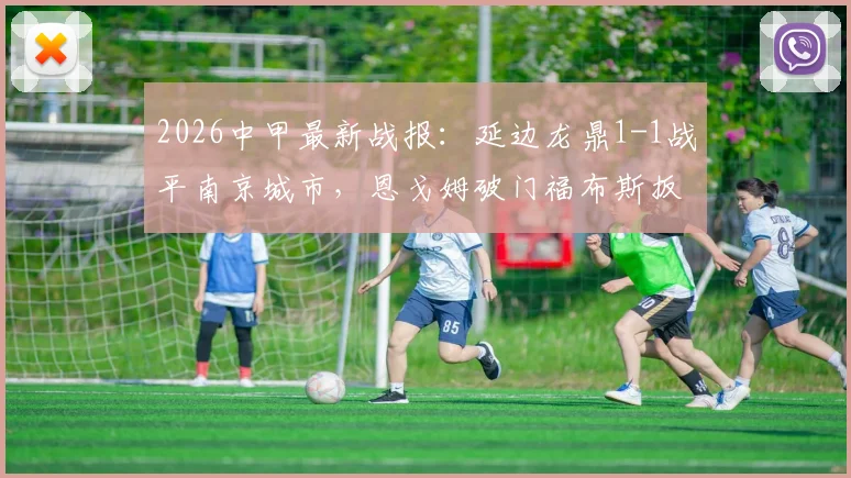 2026中甲最新战报：延边龙鼎1-1战平南京城市，恩戈姆破门福布斯扳平，附比赛集锦与积分影响解析