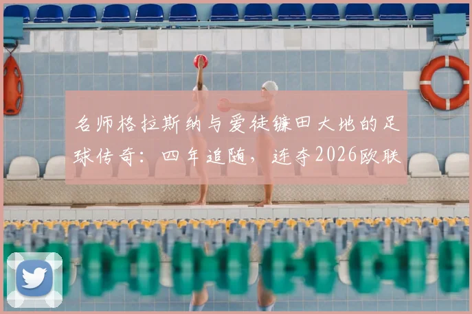 名师格拉斯纳与爱徒镰田大地的足球传奇：四年追随，连夺2026欧联与欧协联冠军的师徒之路全解析