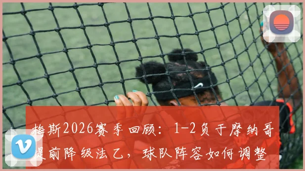梅斯2026赛季回顾：1-2负于摩纳哥提前降级法乙，球队阵容如何调整？降级原因深度解析与未来展望