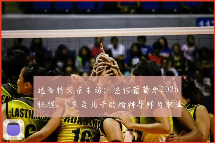 达洛特父亲专访:坚信葡萄牙2026征程,C罗是儿子的精神导师与职业标杆