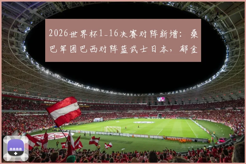 2026世界杯1_16决赛对阵新增:桑巴军团巴西对阵蓝武士日本,郁金香荷兰对决阿特拉斯雄狮摩洛哥