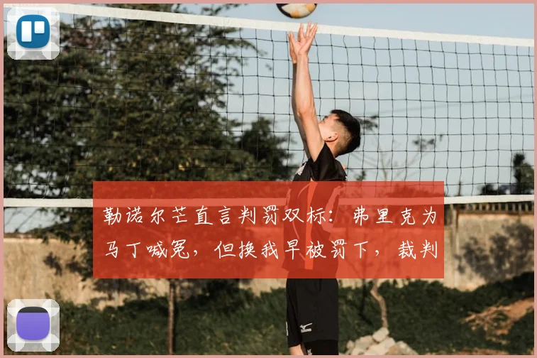 勒诺尔芒直言判罚双标:弗里克为马丁喊冤,但换我早被罚下,裁判尺度引热议