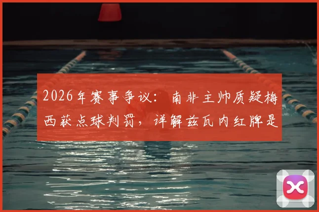 2026年赛事争议：南非主帅质疑梅西获点球判罚，详解兹瓦内红牌是否量刑过重