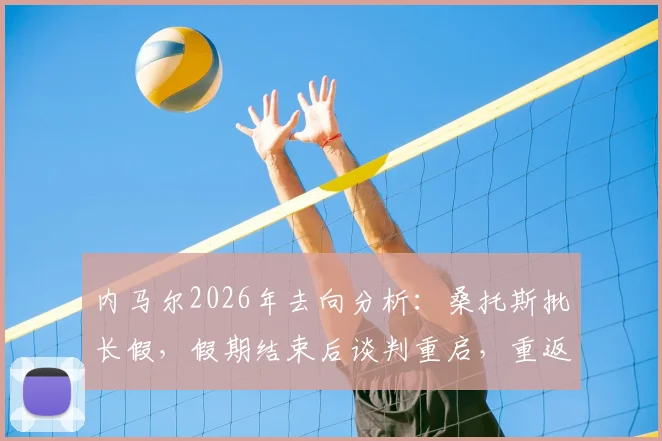 内马尔2026年去向分析:桑托斯批长假,假期结束后谈判重启,重返巴甲可能性几何?