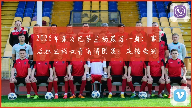 2026年莱万巴萨主场最后一舞：赛后独坐诺坎普高清图集，定格告别伤感瞬间