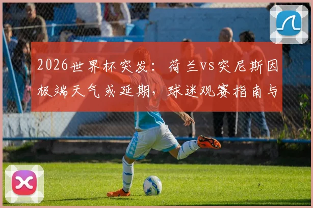 2026世界杯突发：荷兰vs突尼斯因极端天气或延期，球迷观赛指南与官方应急预案一览