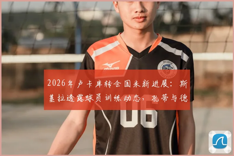 2026年卢卡库转会国米新进展：斯基拉透露球员训练动态，孔蒂与德佬态度成关键