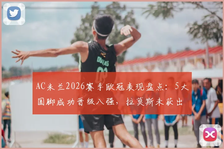 AC米兰2026赛季欧冠表现盘点:5大国脚成功晋级八强,拉莫斯未获出场原因解析