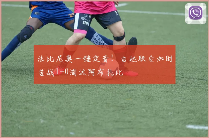 法比尼奥一锤定音！吉达联合加时苦战1-0淘汰阿布扎比