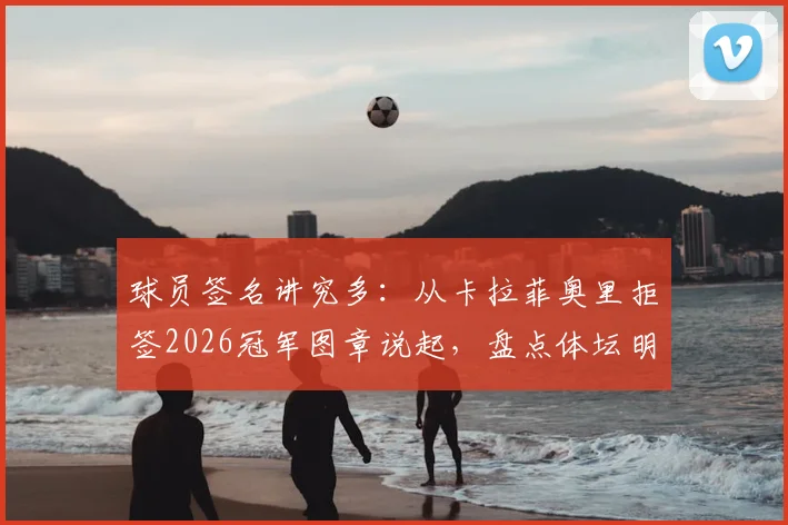 球员签名讲究多：从卡拉菲奥里拒签2026冠军图章说起，盘点体坛明星们的迷信心理与有趣习惯