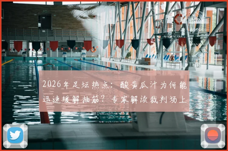 2026年足坛热点:酸黄瓜汁为何能迅速缓解抽筋?专家解读裁判场上饮料秘密