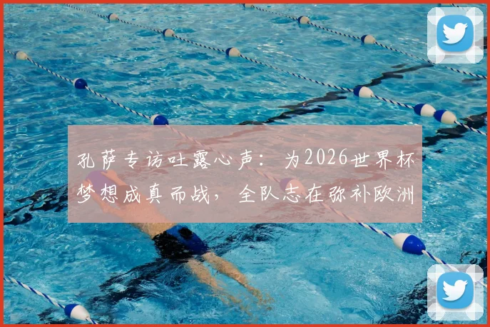 孔萨专访吐露心声:为2026世界杯梦想成真而战,全队志在弥补欧洲杯丢冠之憾,英格兰阵容展望