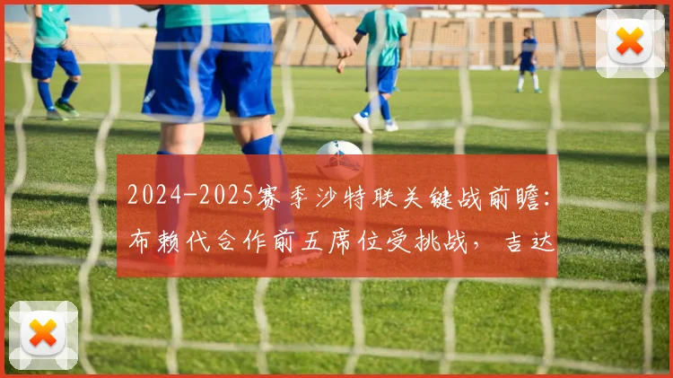 2024-2025赛季沙特联关键战前瞻：布赖代合作前五席位受挑战，吉达国民球员体能成最大变数