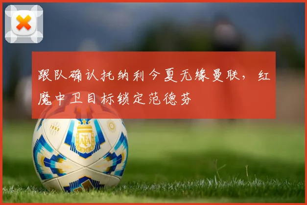 跟队确认托纳利今夏无缘曼联，红魔中卫目标锁定范德芬