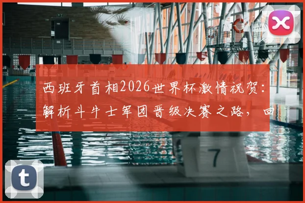 西班牙首相2026世界杯激情祝贺：解析斗牛士军团晋级决赛之路，回顾西班牙足球复兴历程