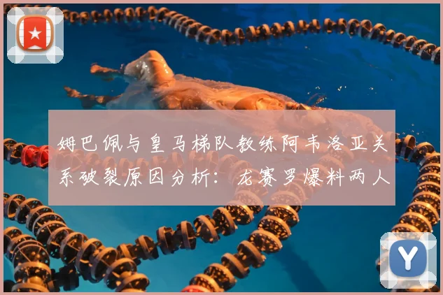 姆巴佩与皇马梯队教练阿韦洛亚关系破裂原因分析：龙赛罗爆料两人矛盾已不可调和，2026年现状回顾