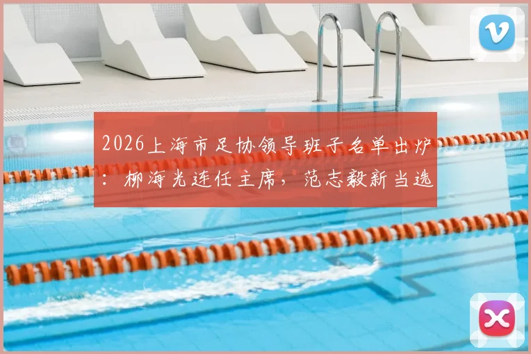 2026上海市足协领导班子名单出炉：柳海光连任主席，范志毅新当选副主席职责解析