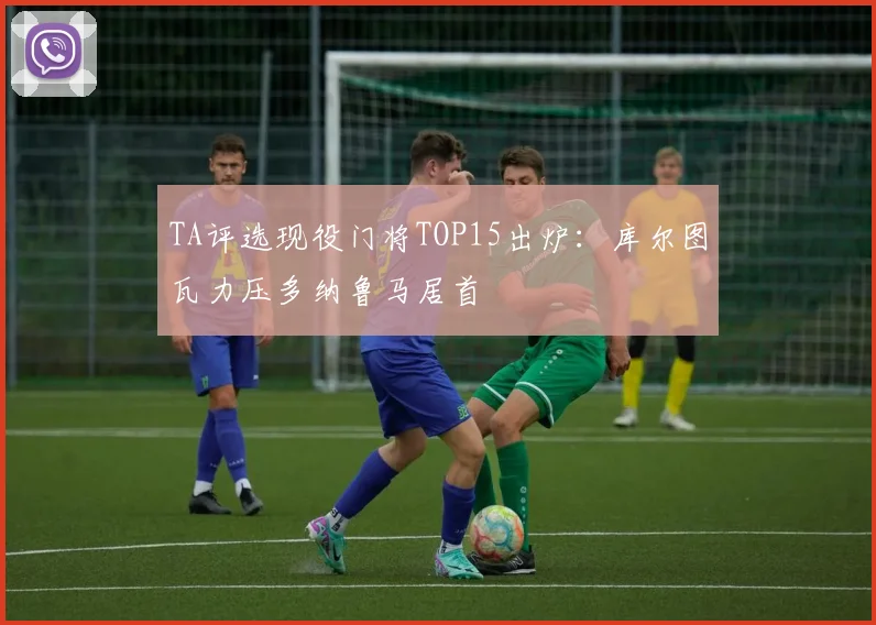 TA评选现役门将TOP15出炉：库尔图瓦力压多纳鲁马居首