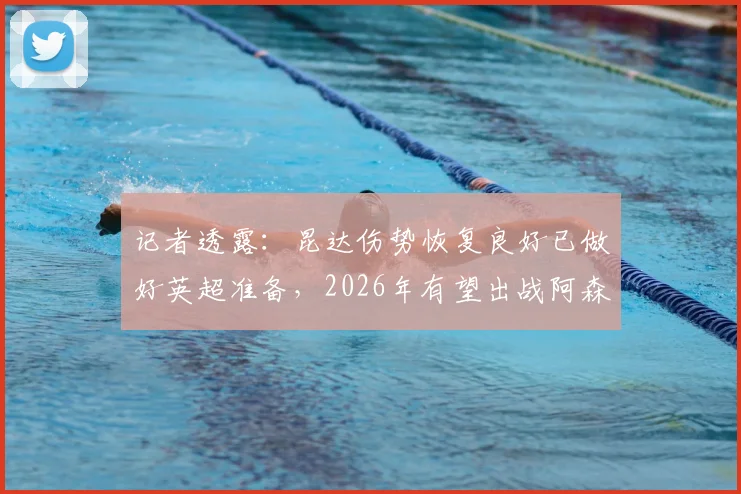 记者透露：昆达伤势恢复良好已做好英超准备，2026年有望出战阿森纳的关键内幕