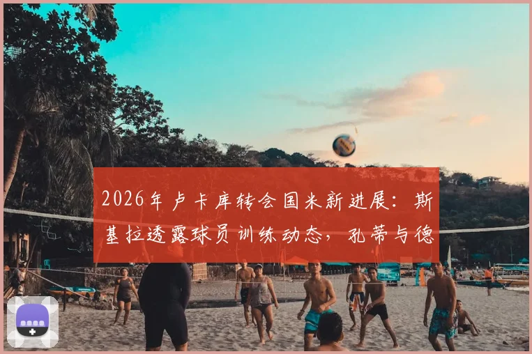 2026年卢卡库转会国米新进展：斯基拉透露球员训练动态，孔蒂与德佬态度成关键