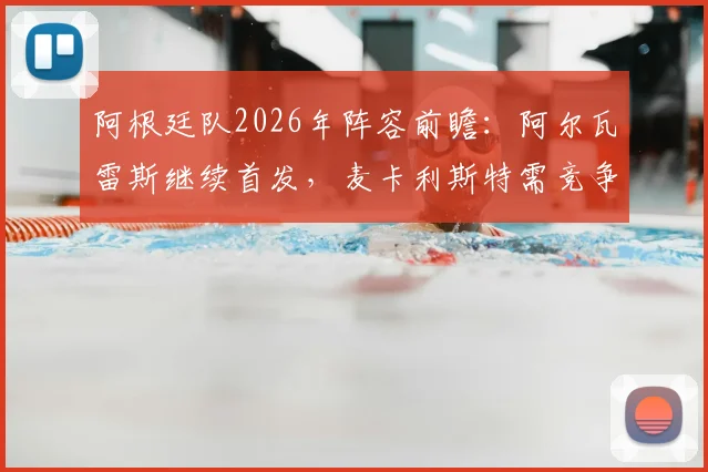 阿根廷队2026年阵容前瞻：阿尔瓦雷斯继续首发，麦卡利斯特需竞争，最新战术与人员动态一览