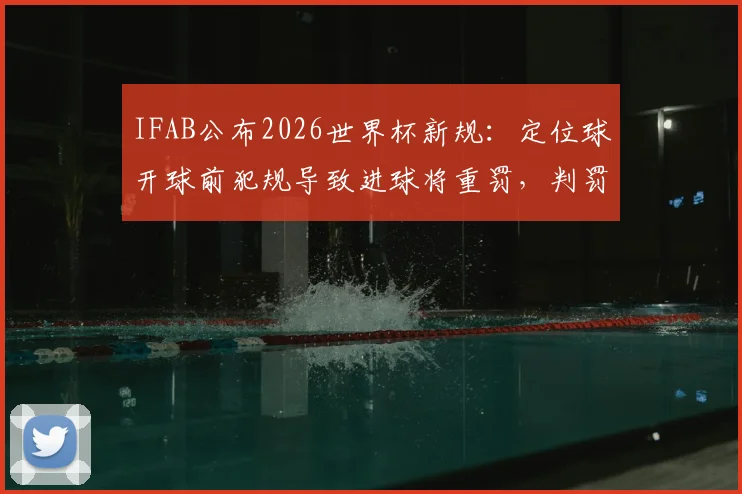 IFAB公布2026世界杯新规：定位球开球前犯规导致进球将重罚，判罚尺度引热议