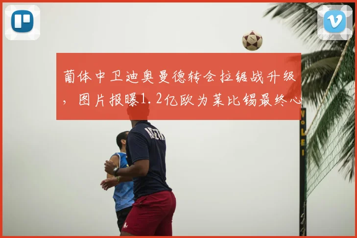 葡体中卫迪奥曼德转会拉锯战升级，图片报曝1.2亿欧为莱比锡最终心理底价