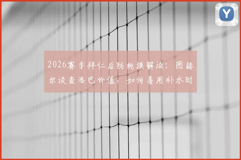 2026赛季拜仁后防轮换解读：图赫尔谈查洛巴价值，如何善用补水时间进行关键战术部署