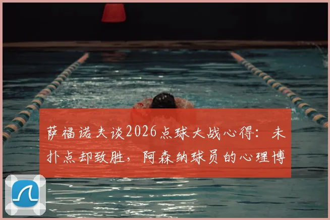 萨福诺夫谈2026点球大战心得:未扑点却致胜,阿森纳球员的心理博弈是关键