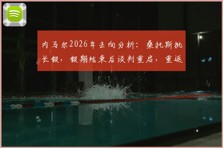内马尔2026年去向分析:桑托斯批长假,假期结束后谈判重启,重返巴甲可能性几何?