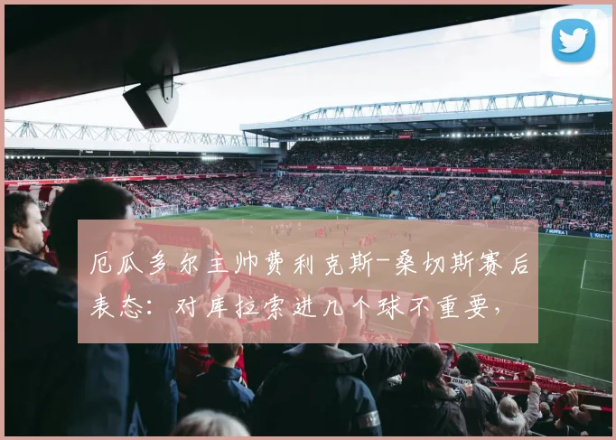 厄瓜多尔主帅费利克斯-桑切斯赛后表态：对库拉索进几个球不重要，务实赢球备战2026世预赛是关键