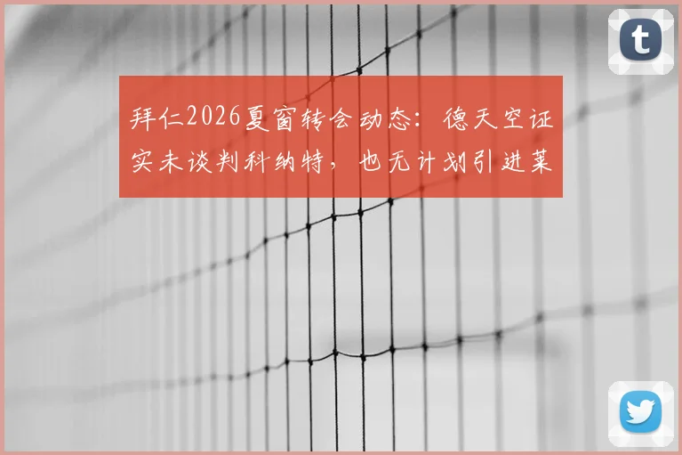拜仁2026夏窗转会动态：德天空证实未谈判科纳特，也无计划引进莱奥，球队引援重点在哪？