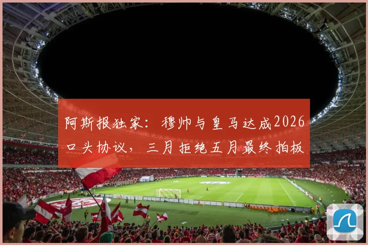 阿斯报独家：穆帅与皇马达成2026口头协议，三月拒绝五月最终拍板