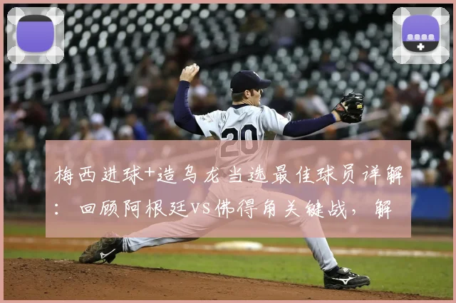 梅西进球+造乌龙当选最佳球员详解：回顾阿根廷vs佛得角关键战，解析官方评选标准与球员数据