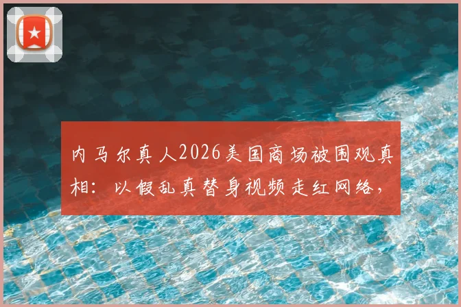 内马尔真人2026美国商场被围观真相：以假乱真替身视频走红网络，现场完整回顾