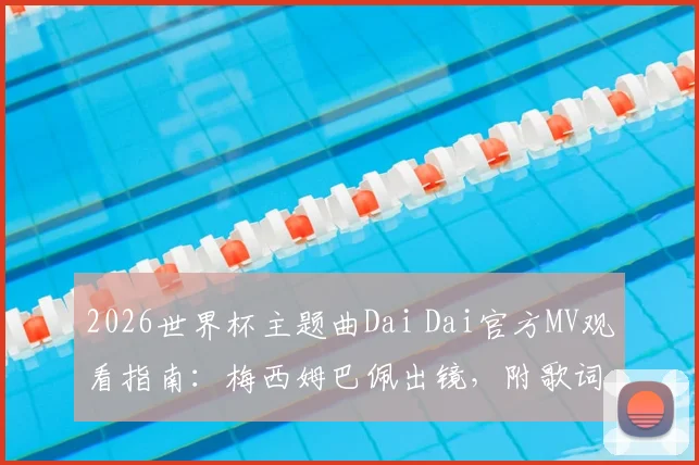 2026世界杯主题曲Dai Dai官方MV观看指南:梅西姆巴佩出镜,附歌词解析与高清下载资源