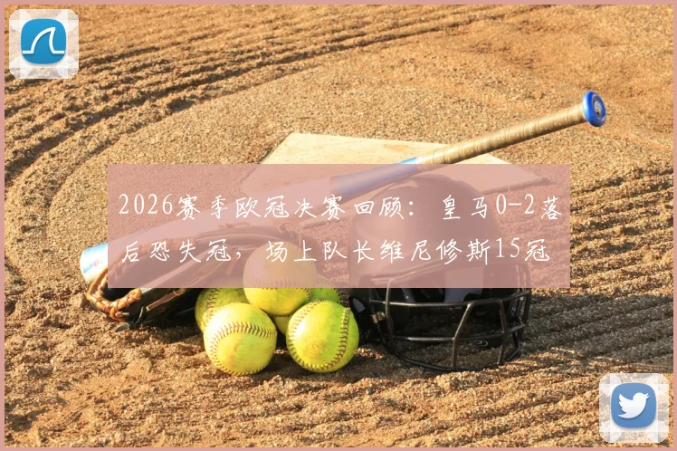 2026赛季欧冠决赛回顾：皇马0-2落后恐失冠，场上队长维尼修斯15冠手势回击质疑声音