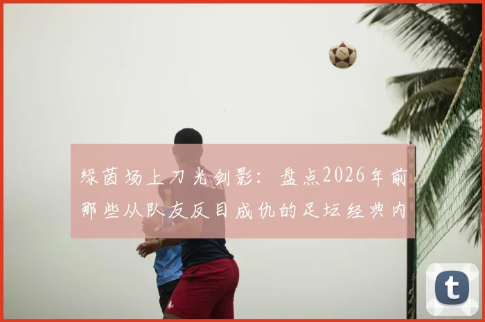 绿茵场上刀光剑影：盘点2026年前那些从队友反目成仇的足坛经典内讧