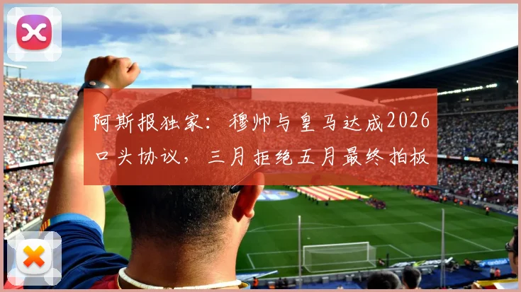 阿斯报独家：穆帅与皇马达成2026口头协议，三月拒绝五月最终拍板