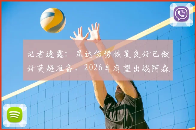 记者透露：昆达伤势恢复良好已做好英超准备，2026年有望出战阿森纳的关键内幕