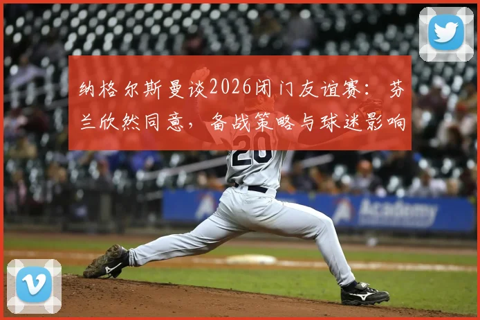 纳格尔斯曼谈2026闭门友谊赛:芬兰欣然同意,备战策略与球迷影响几何?